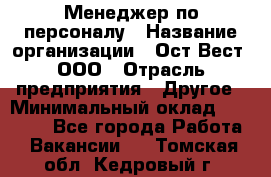 Менеджер по персоналу › Название организации ­ Ост-Вест, ООО › Отрасль предприятия ­ Другое › Минимальный оклад ­ 28 000 - Все города Работа » Вакансии   . Томская обл.,Кедровый г.